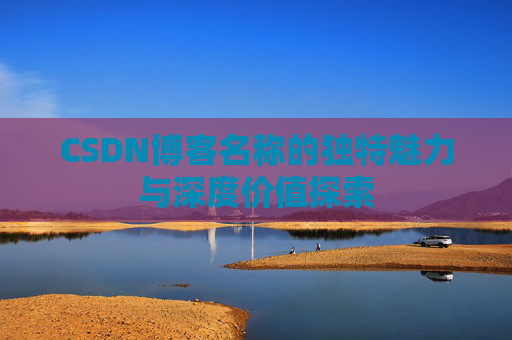 CSDN博客名称的独特魅力与深度价值探索 CSDN博客名称的独特魅力与深度价值探索